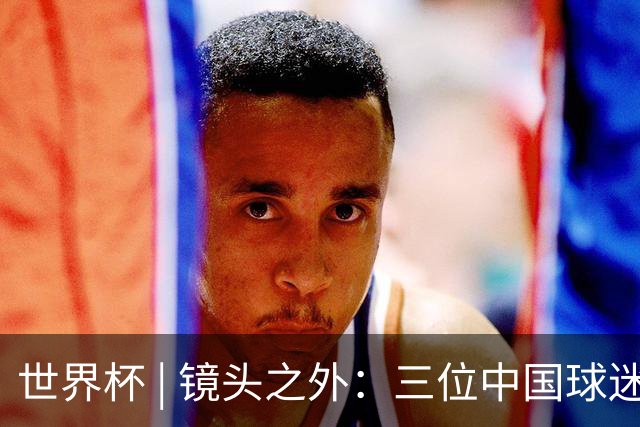 世界杯 | 镜头之外：三位中国球迷的绿茵热望